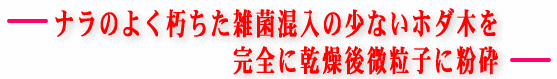 ナラのよく朽ちた雑菌混入の少ないホダ木を完全に乾燥後微粒子に粉砕。