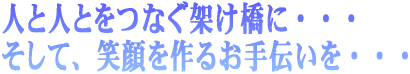 人と人とをつなぐ架け橋に・・・　そして、笑顔を作るお手伝いを・・・